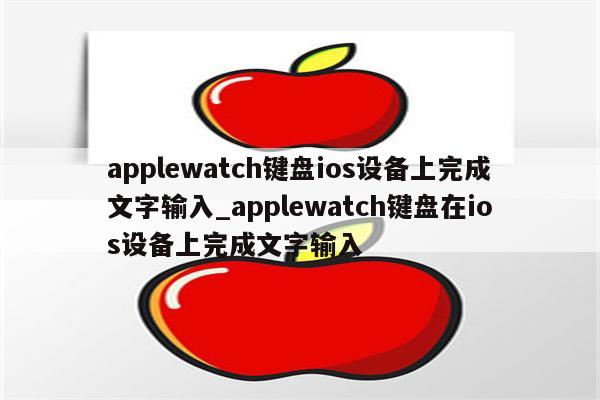 applewatch键盘ios设备上完成文字输入_applewatch键盘在ios设备上完成文字输入
